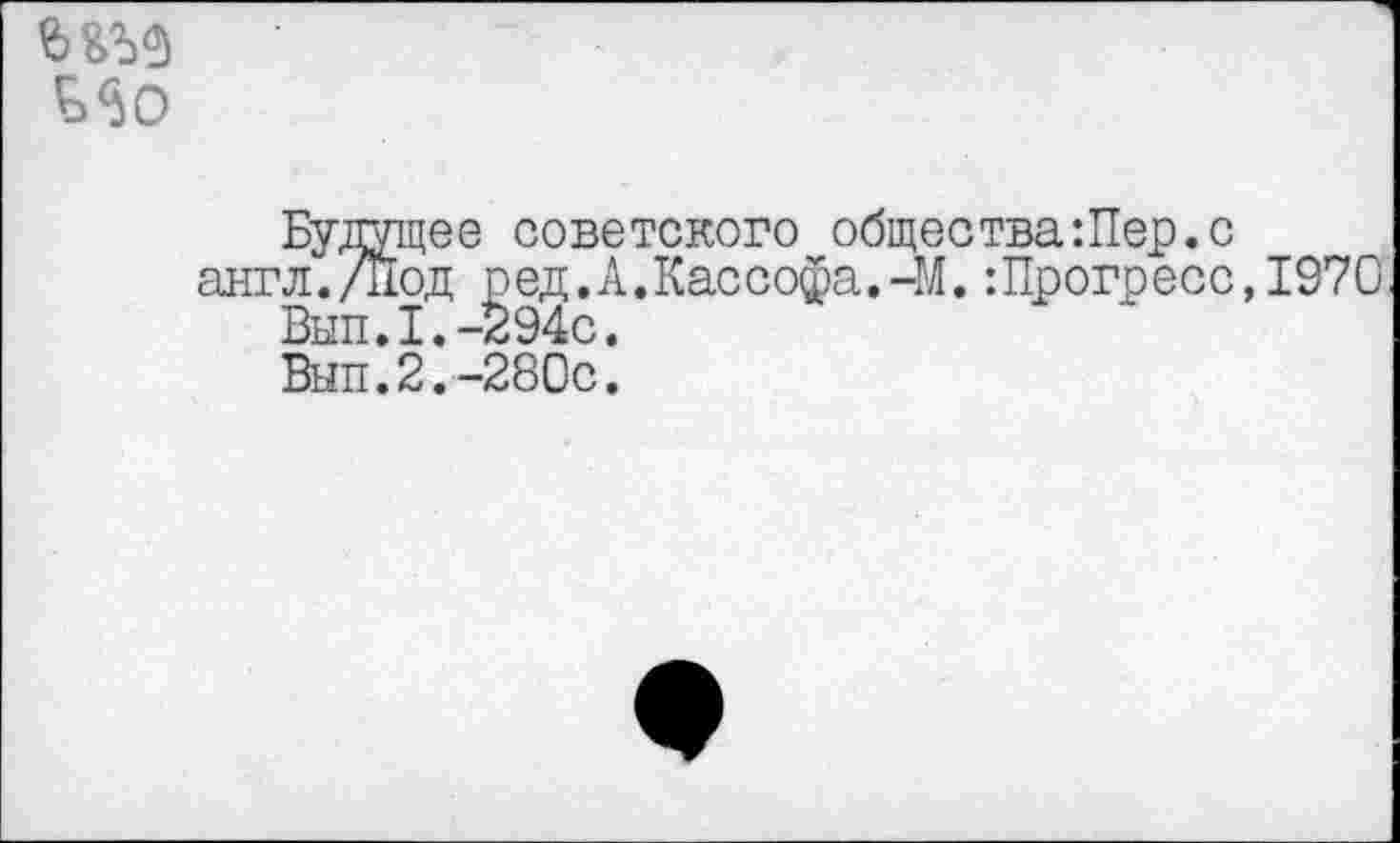 ﻿дцее советского общества:Пер.с
1од ред.А.Кассофа.-М.:Прогресс,1970
> I • —294с •
.2.-280с.